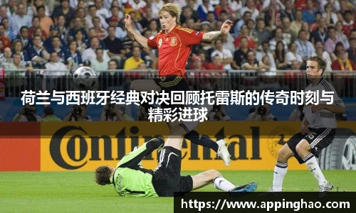 荷兰与西班牙经典对决回顾托雷斯的传奇时刻与精彩进球