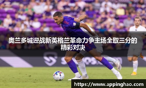 奥兰多城迎战新英格兰革命力争主场全取三分的精彩对决